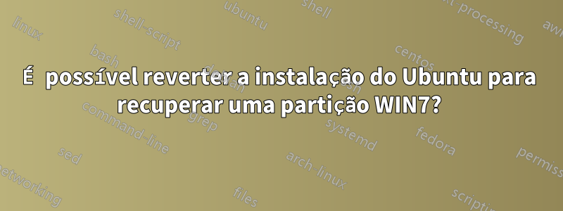 É possível reverter a instalação do Ubuntu para recuperar uma partição WIN7?