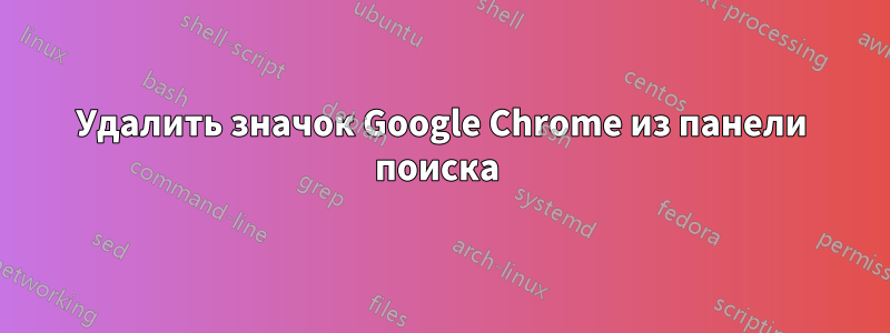 Удалить значок Google Chrome из панели поиска 
