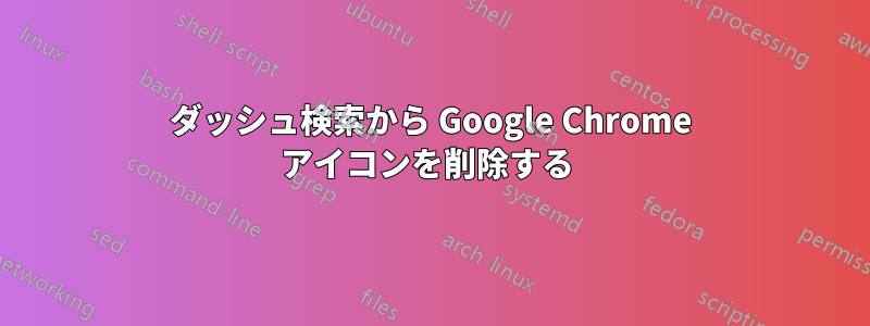 ダッシュ検索から Google Chrome アイコンを削除する
