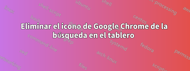 Eliminar el icono de Google Chrome de la búsqueda en el tablero 