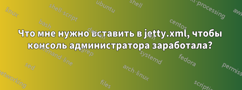 Что мне нужно вставить в jetty.xml, чтобы консоль администратора заработала?
