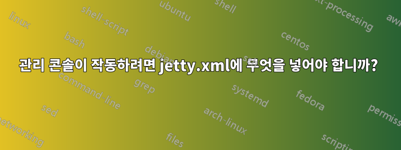 관리 콘솔이 작동하려면 jetty.xml에 무엇을 넣어야 합니까?