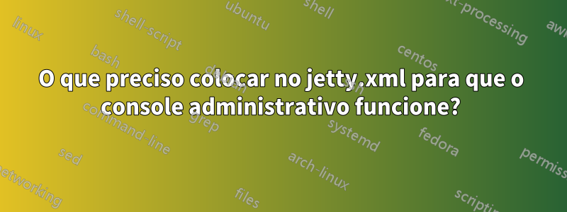 O que preciso colocar no jetty.xml para que o console administrativo funcione?