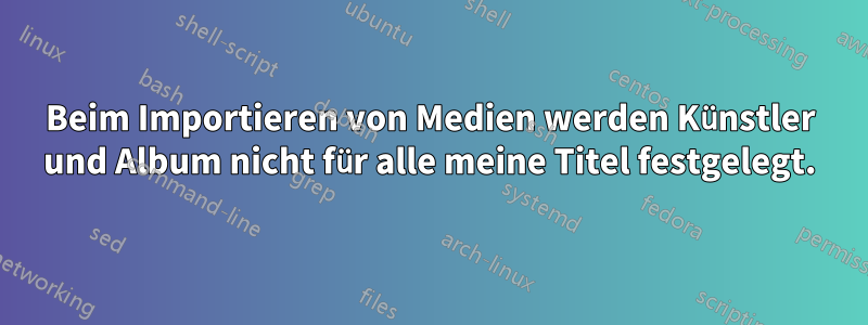 Beim Importieren von Medien werden Künstler und Album nicht für alle meine Titel festgelegt.