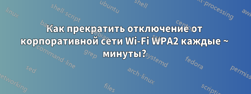 Как прекратить отключение от корпоративной сети Wi-Fi WPA2 каждые ~ минуты?