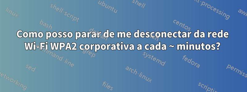 Como posso parar de me desconectar da rede Wi-Fi WPA2 corporativa a cada ~ minutos?