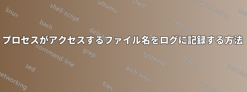 プロセスがアクセスするファイル名をログに記録する方法