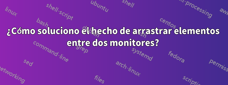¿Cómo soluciono el hecho de arrastrar elementos entre dos monitores?