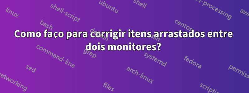 Como faço para corrigir itens arrastados entre dois monitores?