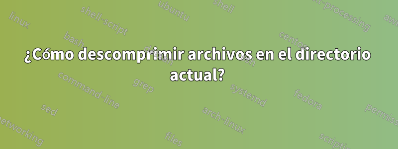 ¿Cómo descomprimir archivos en el directorio actual?