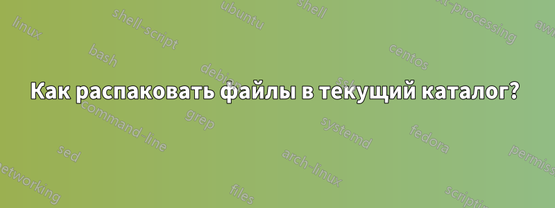 Как распаковать файлы в текущий каталог?