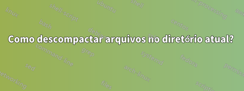 Como descompactar arquivos no diretório atual?
