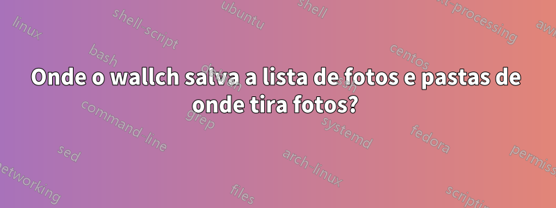 Onde o wallch salva a lista de fotos e pastas de onde tira fotos?
