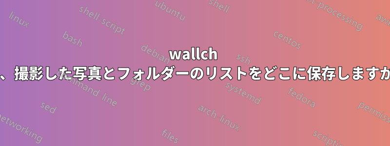 wallch は、撮影した写真とフォルダーのリストをどこに保存しますか?