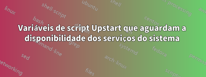 Variáveis ​​de script Upstart que aguardam a disponibilidade dos serviços do sistema