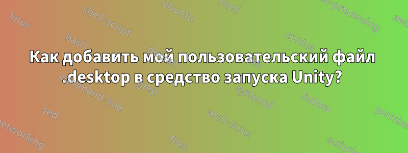Как добавить мой пользовательский файл .desktop в средство запуска Unity?