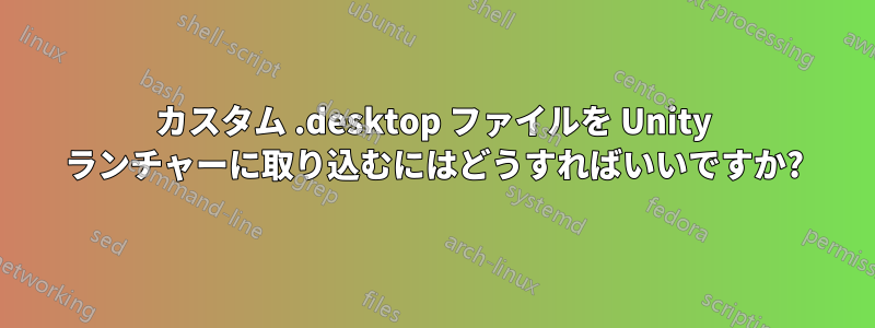 カスタム .desktop ファイルを Unity ランチャーに取り込むにはどうすればいいですか?