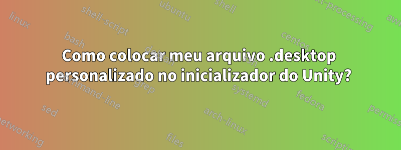Como colocar meu arquivo .desktop personalizado no inicializador do Unity?