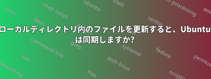 ローカルディレクトリ内のファイルを更新すると、Ubuntu は同期しますか?