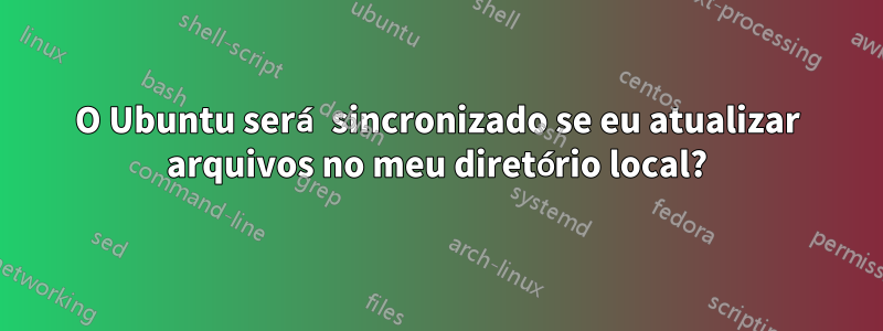 O Ubuntu será sincronizado se eu atualizar arquivos no meu diretório local?