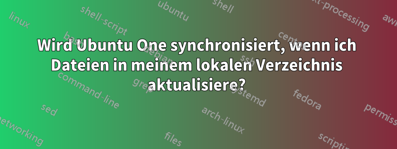 Wird Ubuntu One synchronisiert, wenn ich Dateien in meinem lokalen Verzeichnis aktualisiere?