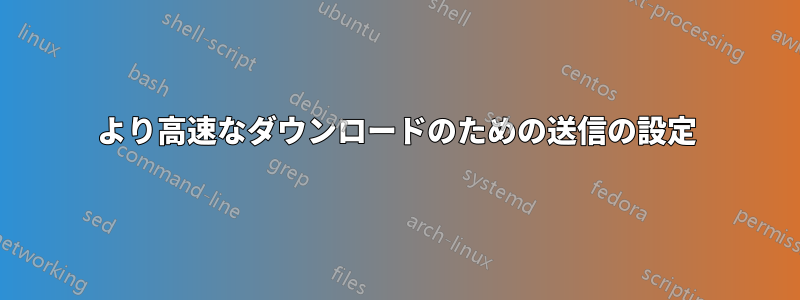 より高速なダウンロードのための送信の設定