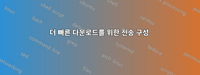 더 빠른 다운로드를 위한 전송 구성