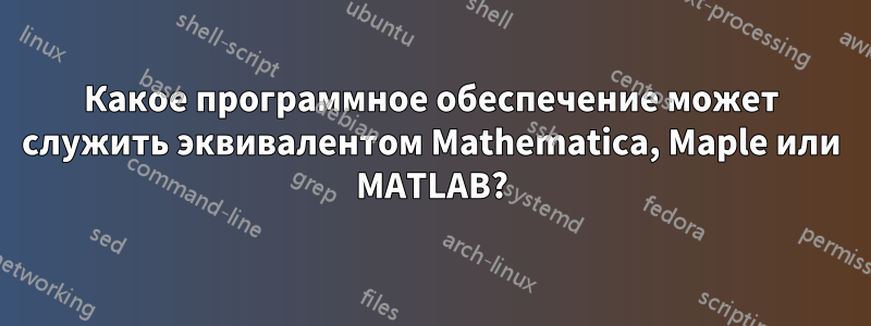 Какое программное обеспечение может служить эквивалентом Mathematica, Maple или MATLAB?