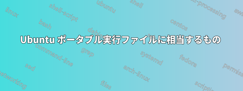 Ubuntu ポータブル実行ファイルに相当するもの
