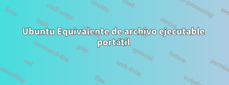 Ubuntu Equivalente de archivo ejecutable portátil
