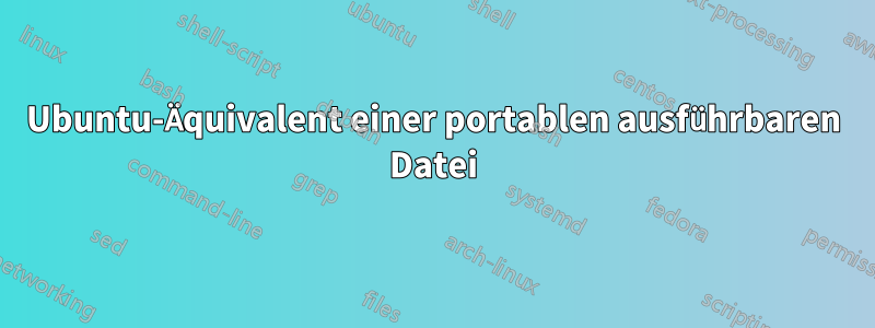 Ubuntu-Äquivalent einer portablen ausführbaren Datei