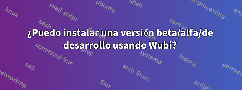 ¿Puedo instalar una versión beta/alfa/de desarrollo usando Wubi?