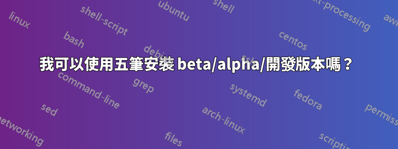 我可以使用五筆安裝 beta/alpha/開發版本嗎？
