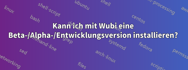 Kann ich mit Wubi eine Beta-/Alpha-/Entwicklungsversion installieren?