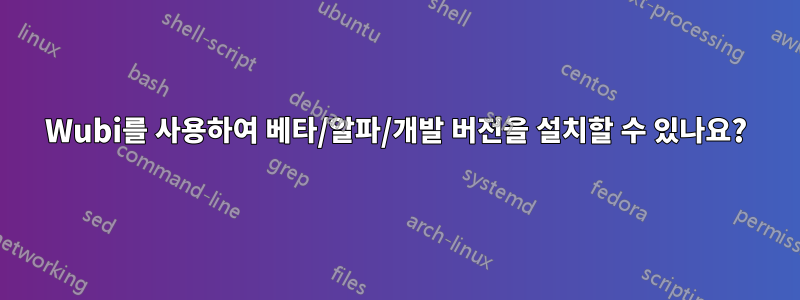 Wubi를 사용하여 베타/알파/개발 버전을 설치할 수 있나요?