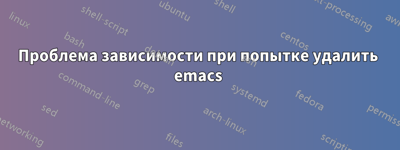 Проблема зависимости при попытке удалить emacs