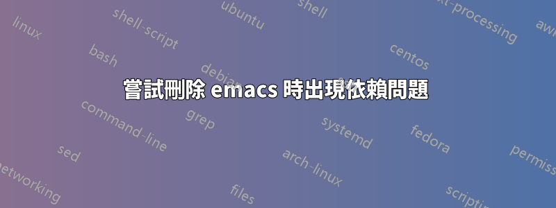 嘗試刪除 emacs 時出現依賴問題