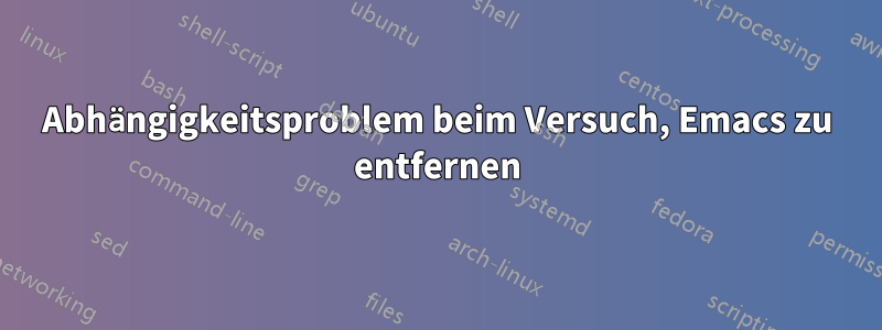 Abhängigkeitsproblem beim Versuch, Emacs zu entfernen