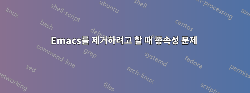 Emacs를 제거하려고 할 때 종속성 문제