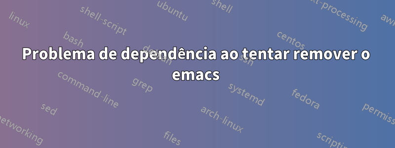 Problema de dependência ao tentar remover o emacs