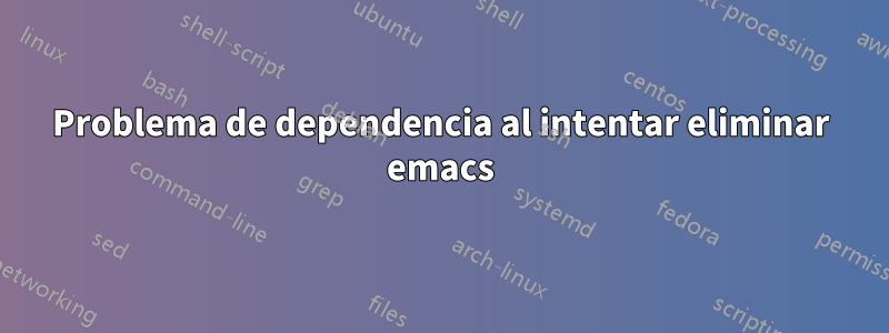Problema de dependencia al intentar eliminar emacs