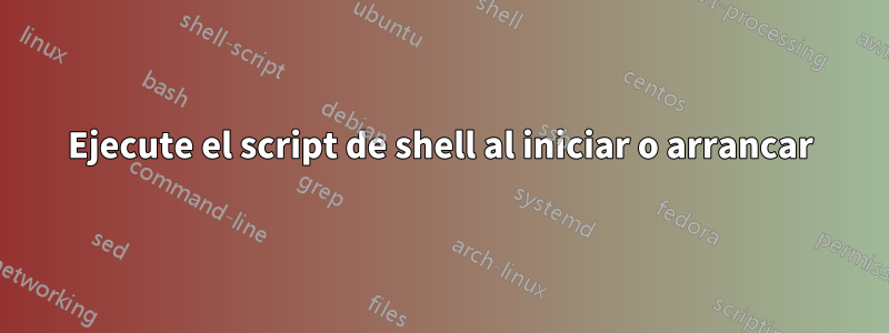 Ejecute el script de shell al iniciar o arrancar