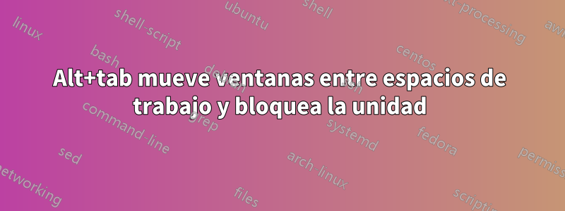 Alt+tab mueve ventanas entre espacios de trabajo y bloquea la unidad