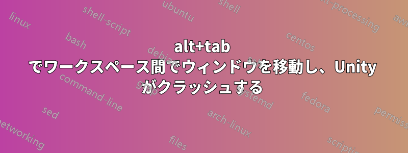 alt+tab でワークスペース間でウィンドウを移動し、Unity がクラッシュする