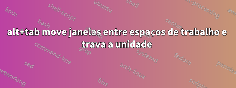 alt+tab move janelas entre espaços de trabalho e trava a unidade