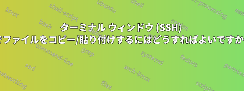 ターミナル ウィンドウ (SSH) でファイルをコピー/貼り付けするにはどうすればよいですか? 