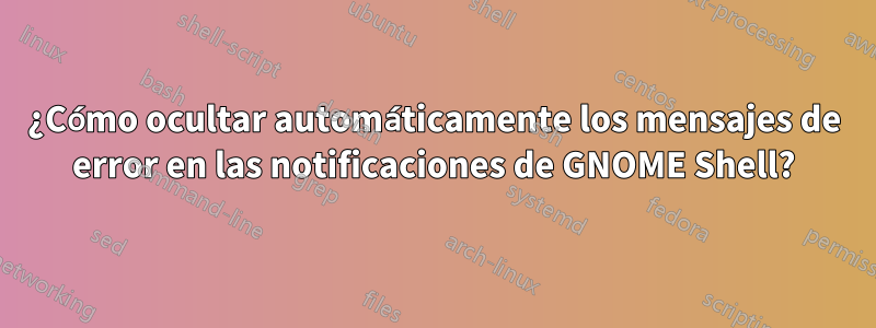 ¿Cómo ocultar automáticamente los mensajes de error en las notificaciones de GNOME Shell?