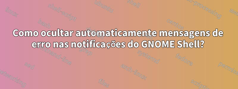 Como ocultar automaticamente mensagens de erro nas notificações do GNOME Shell?