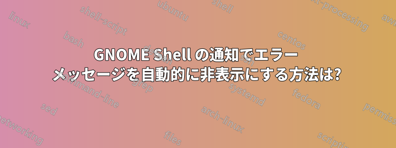 GNOME Shell の通知でエラー メッセージを自動的に非表示にする方法は?