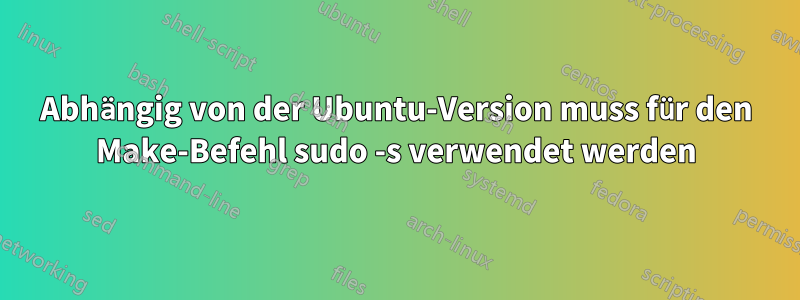 Abhängig von der Ubuntu-Version muss für den Make-Befehl sudo -s verwendet werden